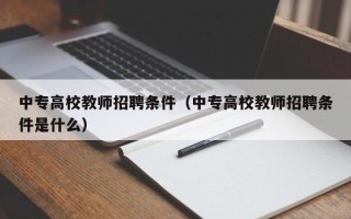 中专高校教师招聘条件（中专高校教师招聘条件是什么）