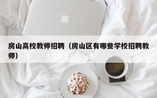 房山高校教师招聘（房山区有哪些学校招聘教师）