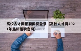 高校人才网招聘网页登录（高校人才网2021年最新招聘官网）