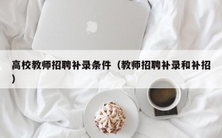 高校教师招聘补录条件（教师招聘补录和补招）
