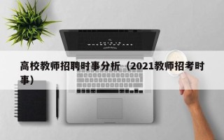 高校教师招聘时事分析（2021教师招考时事）