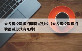 大名高校教师招聘面试形式（大名高校教师招聘面试形式有几种）
