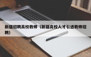 新疆招聘高校教师（新疆高校人才引进教师招聘）