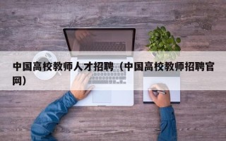 中国高校教师人才招聘（中国高校教师招聘官网）