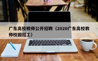 广东高校教师公开招聘（2020广东高校教师校园招工）