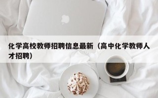 化学高校教师招聘信息最新（高中化学教师人才招聘）