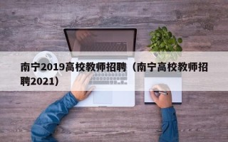 南宁2019高校教师招聘（南宁高校教师招聘2021）