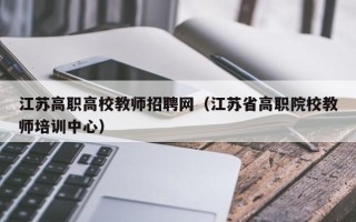 江苏高职高校教师招聘网（江苏省高职院校教师培训中心）