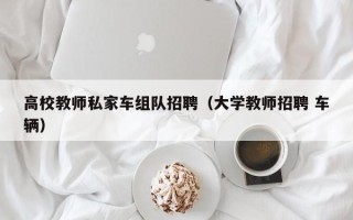 高校教师私家车组队招聘（大学教师招聘 车辆）