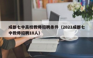 成都七中高校教师招聘条件（2021成都七中教师招聘18人）