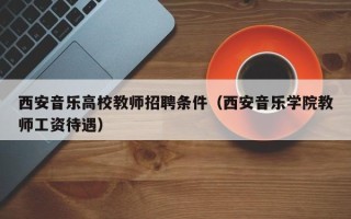 西安音乐高校教师招聘条件（西安音乐学院教师工资待遇）