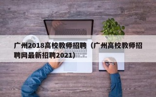 广州2018高校教师招聘（广州高校教师招聘网最新招聘2021）