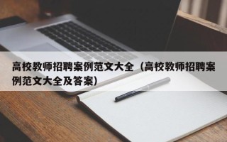 高校教师招聘案例范文大全（高校教师招聘案例范文大全及答案）
