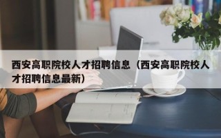 西安高职院校人才招聘信息（西安高职院校人才招聘信息最新）