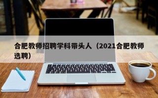 合肥教师招聘学科带头人（2021合肥教师选聘）