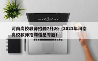 河南高校教师招聘7月20（2021年河南高校教师招聘信息专题）