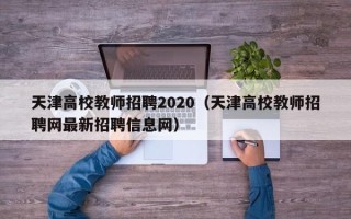天津高校教师招聘2020（天津高校教师招聘网最新招聘信息网）