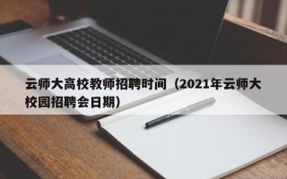 云师大高校教师招聘时间（2021年云师大校园招聘会日期）