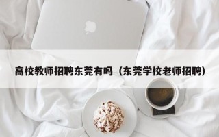 高校教师招聘东莞有吗（东莞学校老师招聘）