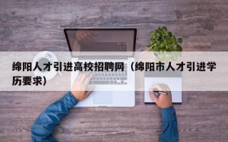 绵阳人才引进高校招聘网（绵阳市人才引进学历要求）