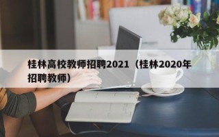 桂林高校教师招聘2021（桂林2020年招聘教师）