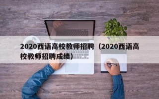 2020西语高校教师招聘（2020西语高校教师招聘成绩）