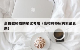 高校教师招聘笔试考啥（高校教师招聘笔试真题）