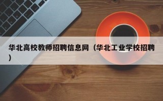 华北高校教师招聘信息网（华北工业学校招聘）