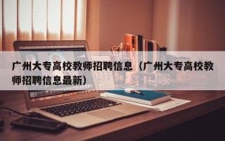 广州大专高校教师招聘信息（广州大专高校教师招聘信息最新）