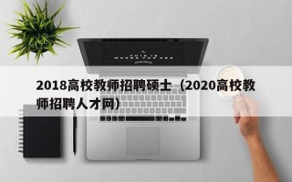 2018高校教师招聘硕士（2020高校教师招聘人才网）