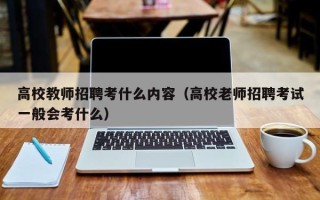 高校教师招聘考什么内容（高校老师招聘考试一般会考什么）