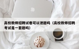 高校教师招聘试卷可以泄题吗（高校教师招聘考试是一套题吗）