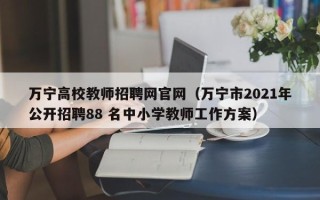 万宁高校教师招聘网官网（万宁市2021年公开招聘88 名中小学教师工作方案）