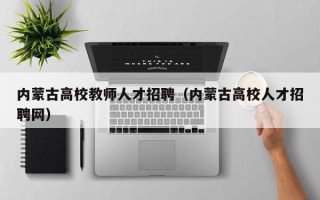 内蒙古高校教师人才招聘（内蒙古高校人才招聘网）