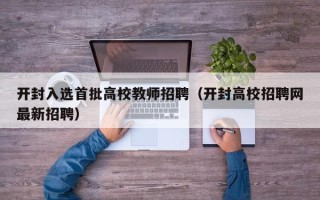 开封入选首批高校教师招聘（开封高校招聘网最新招聘）