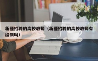 新疆招聘的高校教师（新疆招聘的高校教师有编制吗）