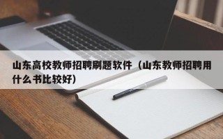 山东高校教师招聘刷题软件（山东教师招聘用什么书比较好）