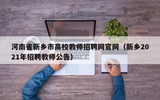 河南省新乡市高校教师招聘网官网（新乡2021年招聘教师公告）