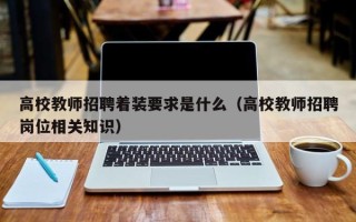 高校教师招聘着装要求是什么（高校教师招聘岗位相关知识）