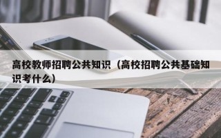 高校教师招聘公共知识（高校招聘公共基础知识考什么）