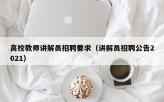 高校教师讲解员招聘要求（讲解员招聘公告2021）