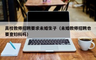 高校教师招聘要求未婚生子（未婚教师招聘也要查妇科吗）
