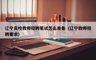 辽宁高校教师招聘笔试怎么准备（辽宁教师招聘要求）