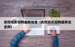 高校校长招聘最新信息（高校校长招聘最新信息网）