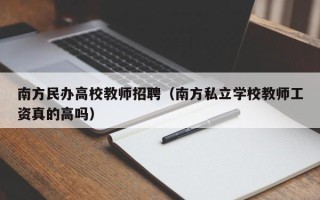 南方民办高校教师招聘（南方私立学校教师工资真的高吗）