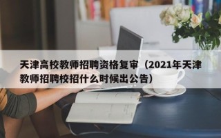 天津高校教师招聘资格复审（2021年天津教师招聘校招什么时候出公告）