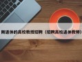 刚退休的高校教授招聘（招聘高校退休教师）
