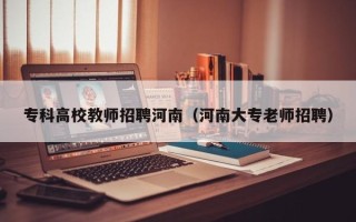 专科高校教师招聘河南（河南大专老师招聘）