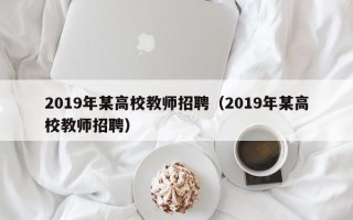 2019年某高校教师招聘（2019年某高校教师招聘）