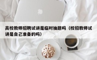 高校教师招聘试讲是临时抽题吗（校招教师试讲是自己准备的吗）